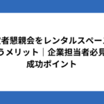 内定者懇親会をレンタルスペースで行うメリット｜企業担当者必見の成功ポイント