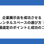 企業展示会を成功させるレンタルスペースの選び方|会場選定のポイントと成功のコツ