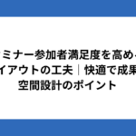 セミナー参加者満足度を高める会場レイアウトの工夫｜快適で成果を生む空間設計のポイント